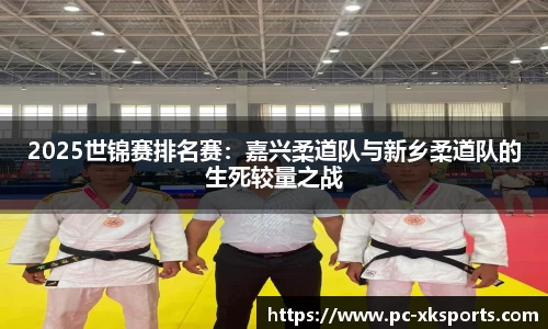 2025世锦赛排名赛：嘉兴柔道队与新乡柔道队的生死较量之战