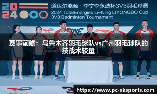 赛事前瞻：乌鲁木齐羽毛球队vs广州羽毛球队的技战术较量
