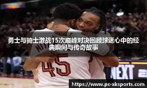 勇士与骑士激战15次巅峰对决回顾球迷心中的经典瞬间与传奇故事